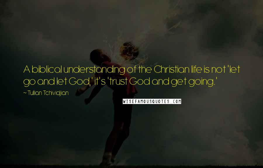 Tullian Tchividjian Quotes: A biblical understanding of the Christian life is not 'let go and let God,' it's 'trust God and get going.'