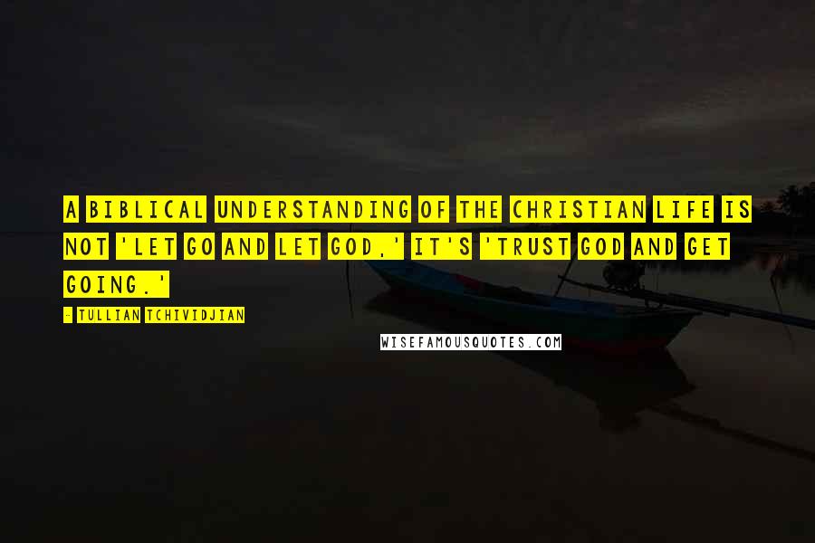 Tullian Tchividjian Quotes: A biblical understanding of the Christian life is not 'let go and let God,' it's 'trust God and get going.'