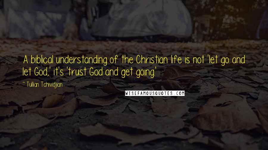 Tullian Tchividjian Quotes: A biblical understanding of the Christian life is not 'let go and let God,' it's 'trust God and get going.'