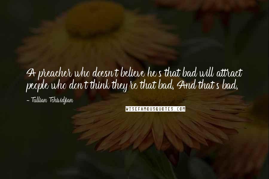 Tullian Tchividjian Quotes: A preacher who doesn't believe he's that bad will attract people who don't think they're that bad. And that's bad.