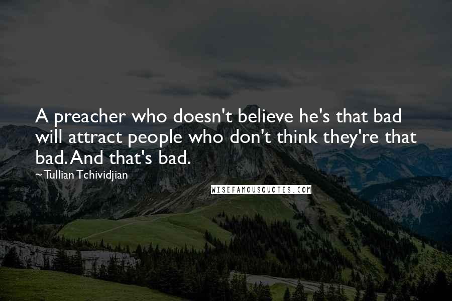 Tullian Tchividjian Quotes: A preacher who doesn't believe he's that bad will attract people who don't think they're that bad. And that's bad.