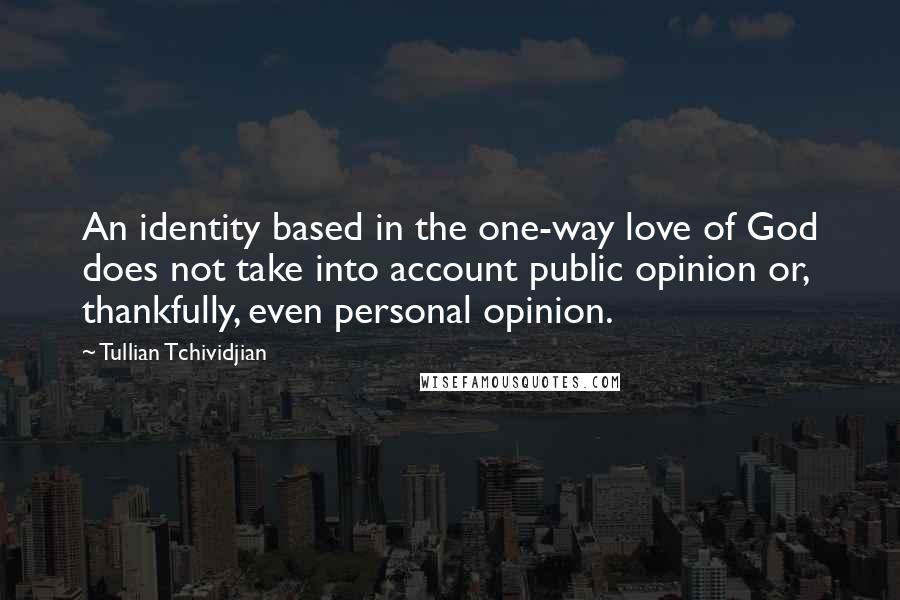 Tullian Tchividjian Quotes: An identity based in the one-way love of God does not take into account public opinion or, thankfully, even personal opinion.