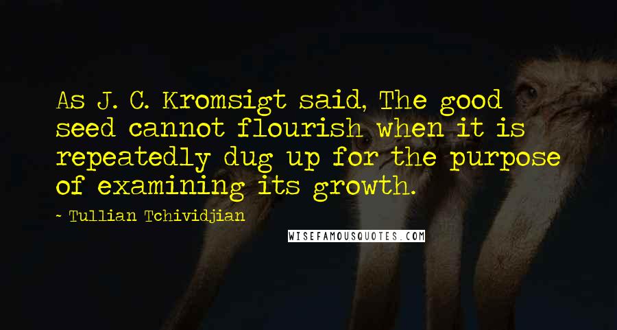 Tullian Tchividjian Quotes: As J. C. Kromsigt said, The good seed cannot flourish when it is repeatedly dug up for the purpose of examining its growth.