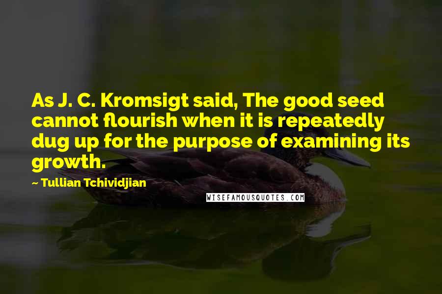 Tullian Tchividjian Quotes: As J. C. Kromsigt said, The good seed cannot flourish when it is repeatedly dug up for the purpose of examining its growth.