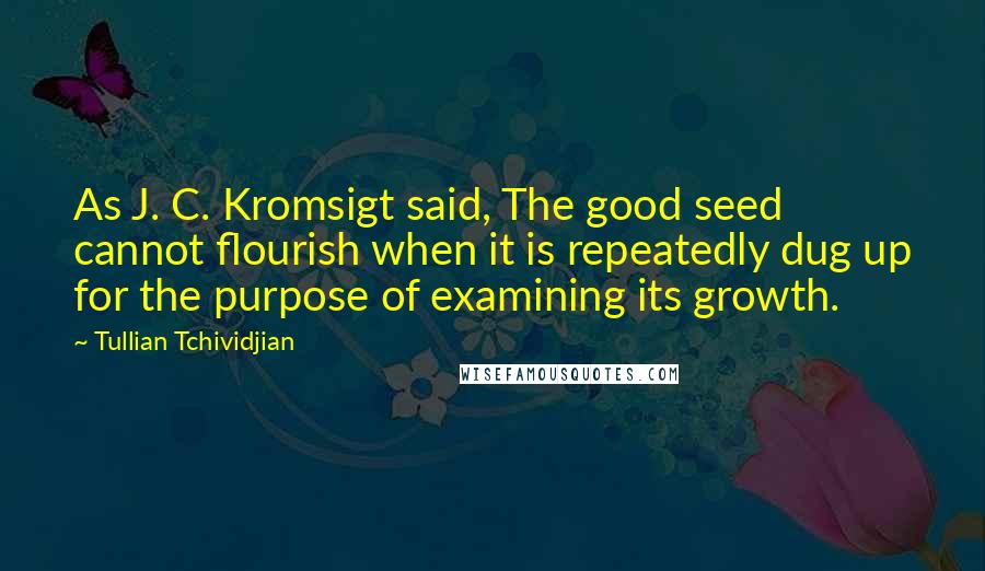 Tullian Tchividjian Quotes: As J. C. Kromsigt said, The good seed cannot flourish when it is repeatedly dug up for the purpose of examining its growth.