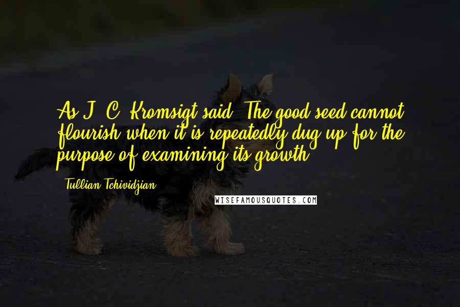 Tullian Tchividjian Quotes: As J. C. Kromsigt said, The good seed cannot flourish when it is repeatedly dug up for the purpose of examining its growth.