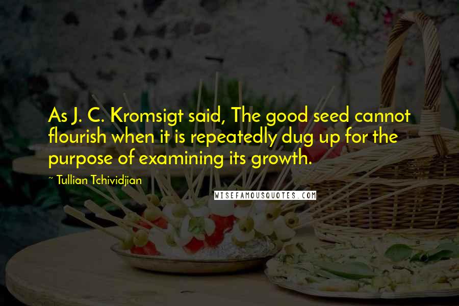 Tullian Tchividjian Quotes: As J. C. Kromsigt said, The good seed cannot flourish when it is repeatedly dug up for the purpose of examining its growth.