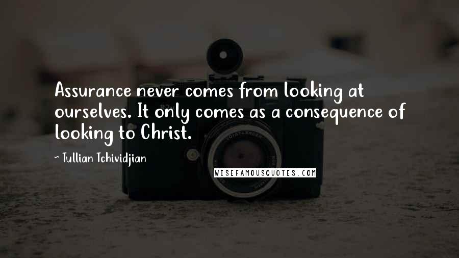 Tullian Tchividjian Quotes: Assurance never comes from looking at ourselves. It only comes as a consequence of looking to Christ.