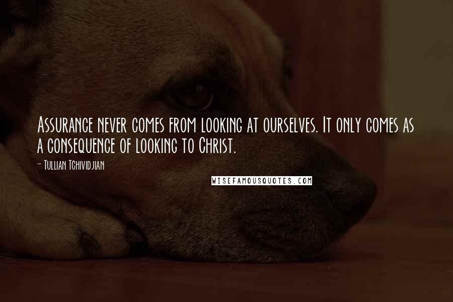 Tullian Tchividjian Quotes: Assurance never comes from looking at ourselves. It only comes as a consequence of looking to Christ.