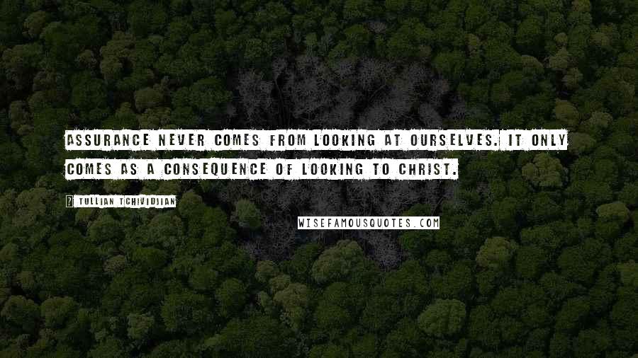 Tullian Tchividjian Quotes: Assurance never comes from looking at ourselves. It only comes as a consequence of looking to Christ.