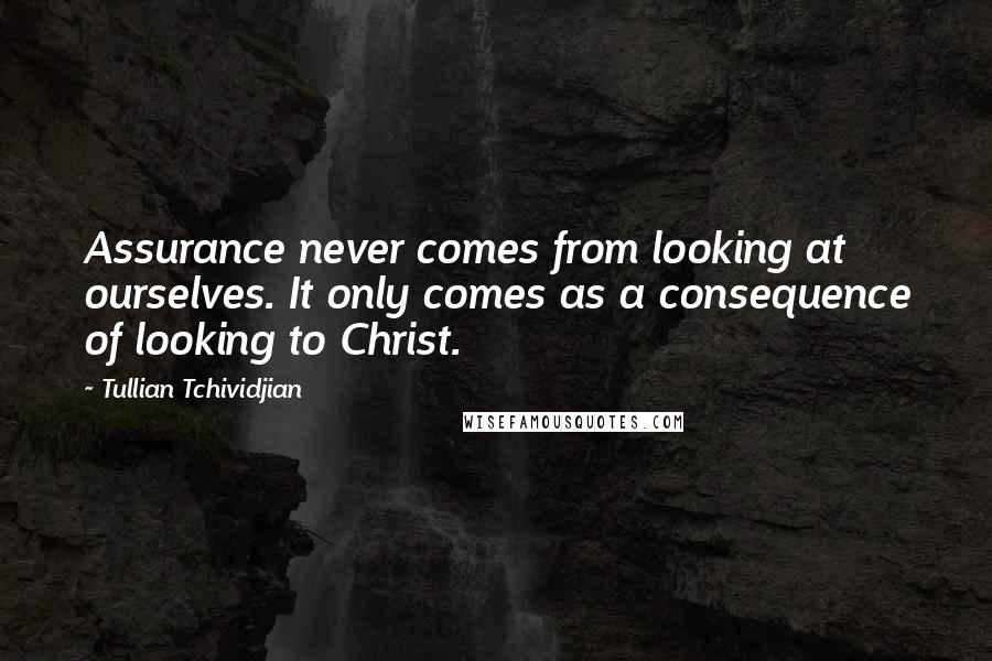 Tullian Tchividjian Quotes: Assurance never comes from looking at ourselves. It only comes as a consequence of looking to Christ.
