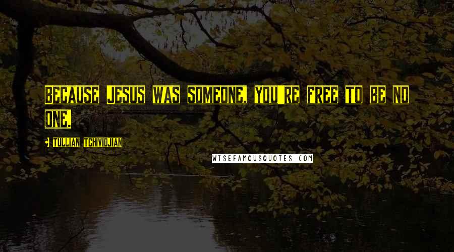 Tullian Tchividjian Quotes: Because Jesus was someone, you're free to be no one.