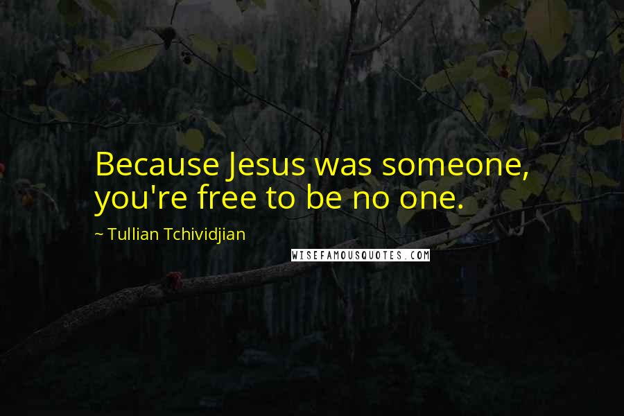 Tullian Tchividjian Quotes: Because Jesus was someone, you're free to be no one.