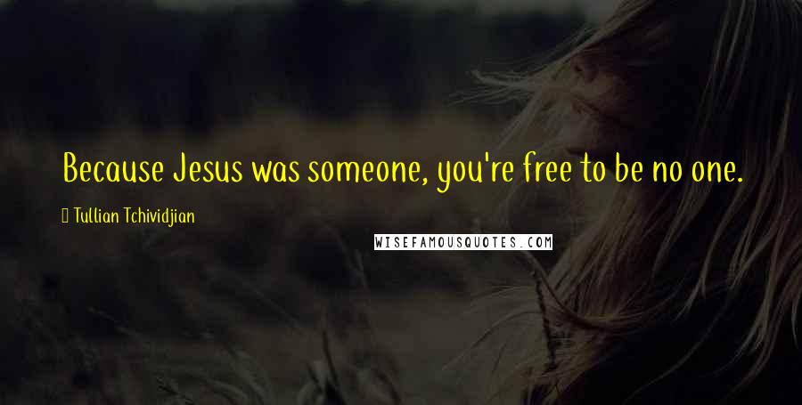 Tullian Tchividjian Quotes: Because Jesus was someone, you're free to be no one.