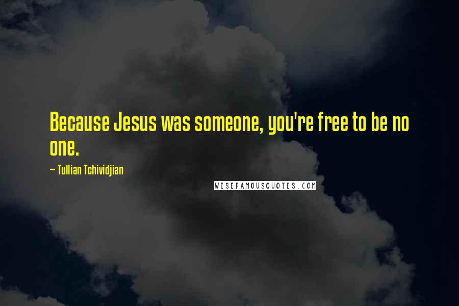 Tullian Tchividjian Quotes: Because Jesus was someone, you're free to be no one.