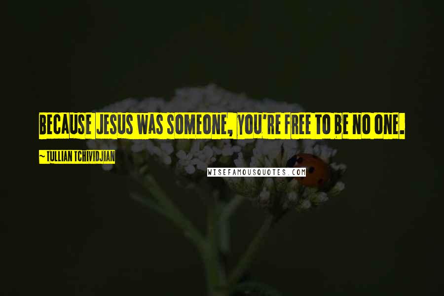 Tullian Tchividjian Quotes: Because Jesus was someone, you're free to be no one.