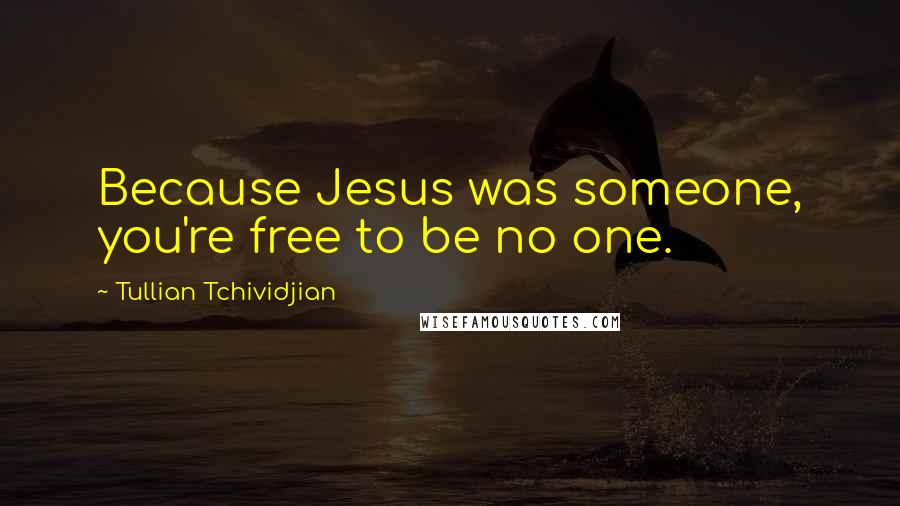 Tullian Tchividjian Quotes: Because Jesus was someone, you're free to be no one.