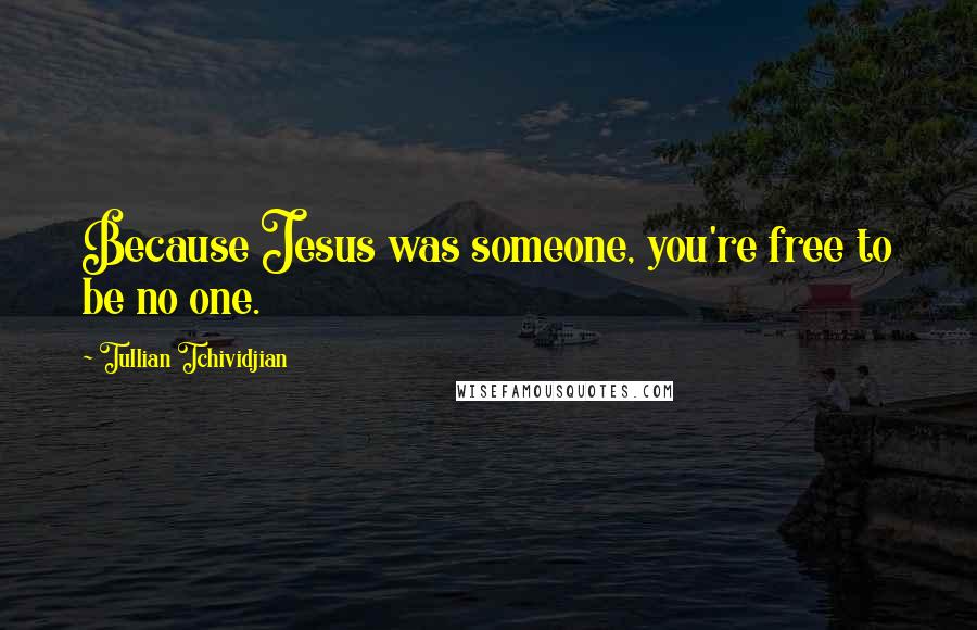 Tullian Tchividjian Quotes: Because Jesus was someone, you're free to be no one.