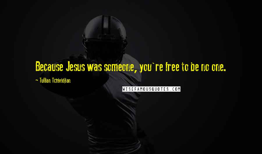 Tullian Tchividjian Quotes: Because Jesus was someone, you're free to be no one.