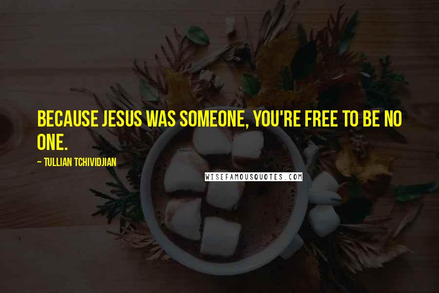 Tullian Tchividjian Quotes: Because Jesus was someone, you're free to be no one.