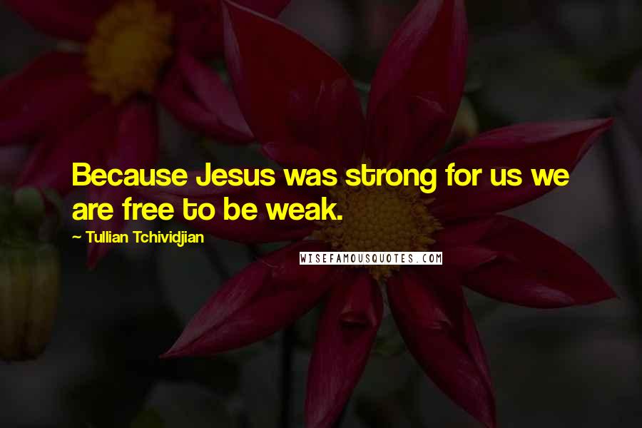 Tullian Tchividjian Quotes: Because Jesus was strong for us we are free to be weak.