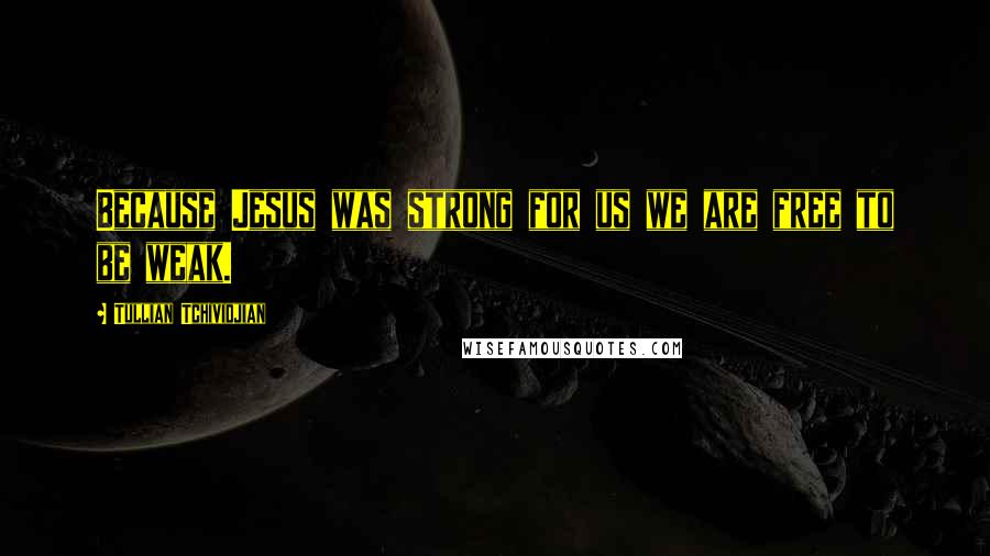 Tullian Tchividjian Quotes: Because Jesus was strong for us we are free to be weak.