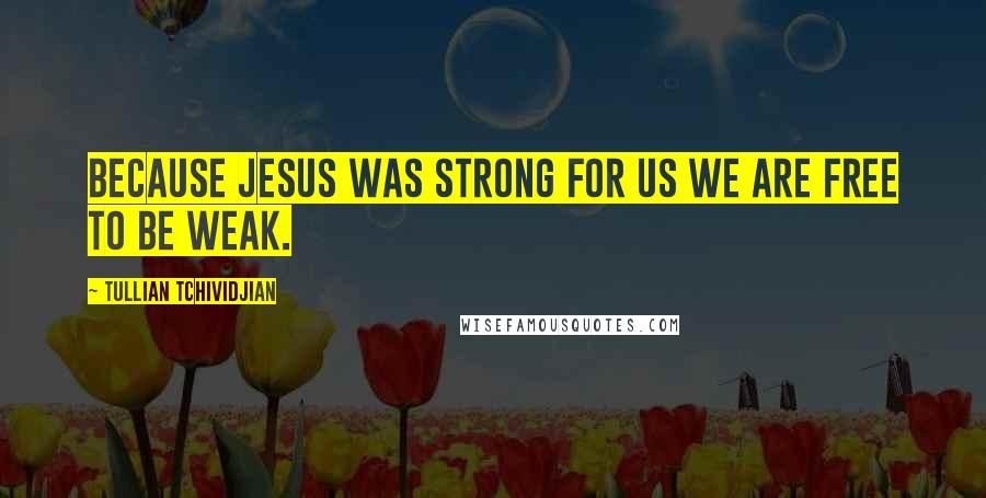 Tullian Tchividjian Quotes: Because Jesus was strong for us we are free to be weak.