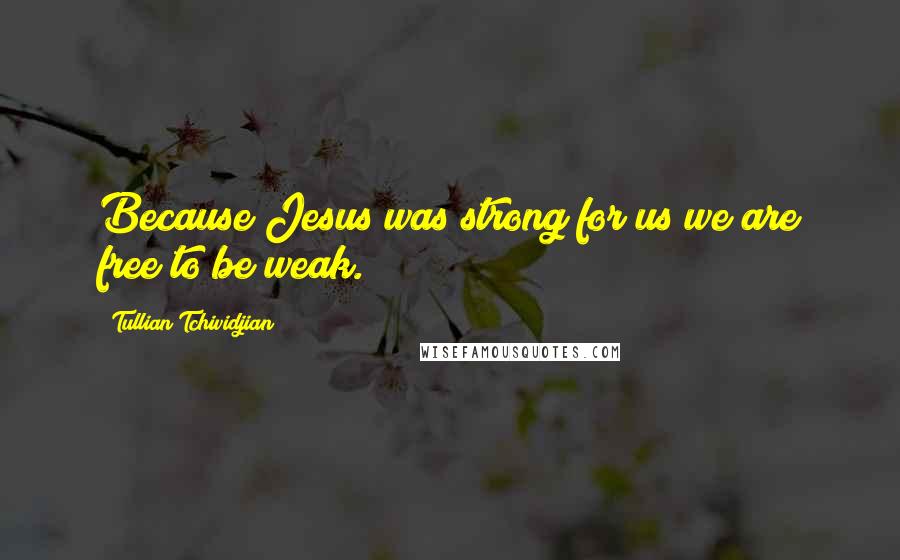 Tullian Tchividjian Quotes: Because Jesus was strong for us we are free to be weak.