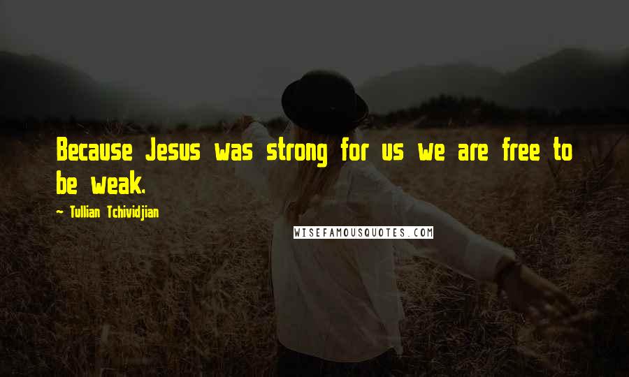 Tullian Tchividjian Quotes: Because Jesus was strong for us we are free to be weak.