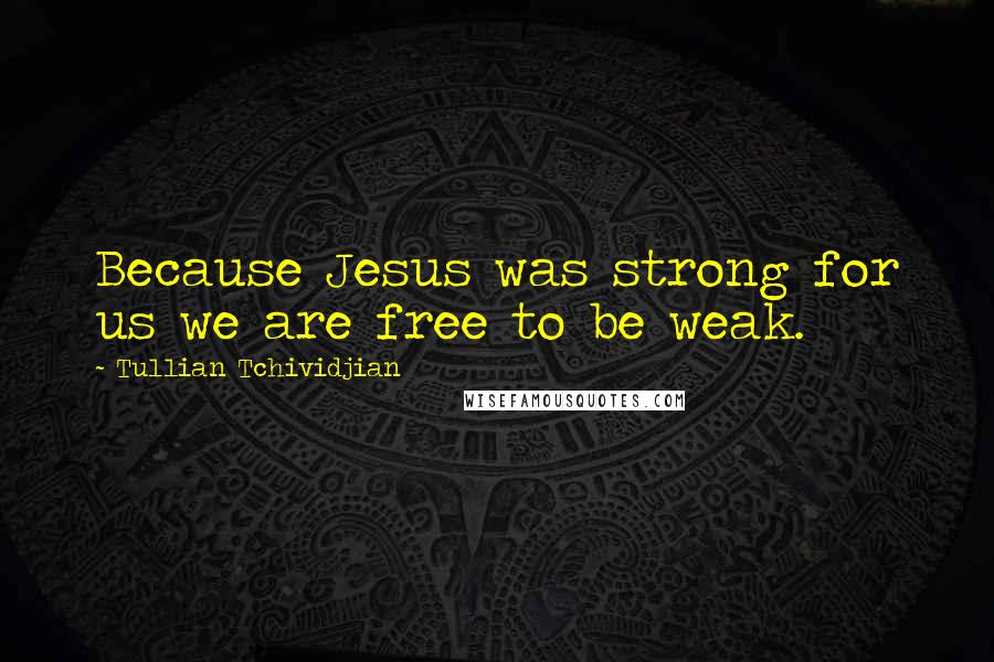 Tullian Tchividjian Quotes: Because Jesus was strong for us we are free to be weak.