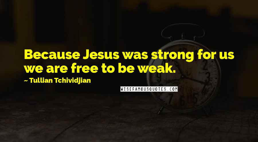 Tullian Tchividjian Quotes: Because Jesus was strong for us we are free to be weak.