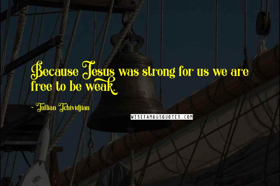 Tullian Tchividjian Quotes: Because Jesus was strong for us we are free to be weak.