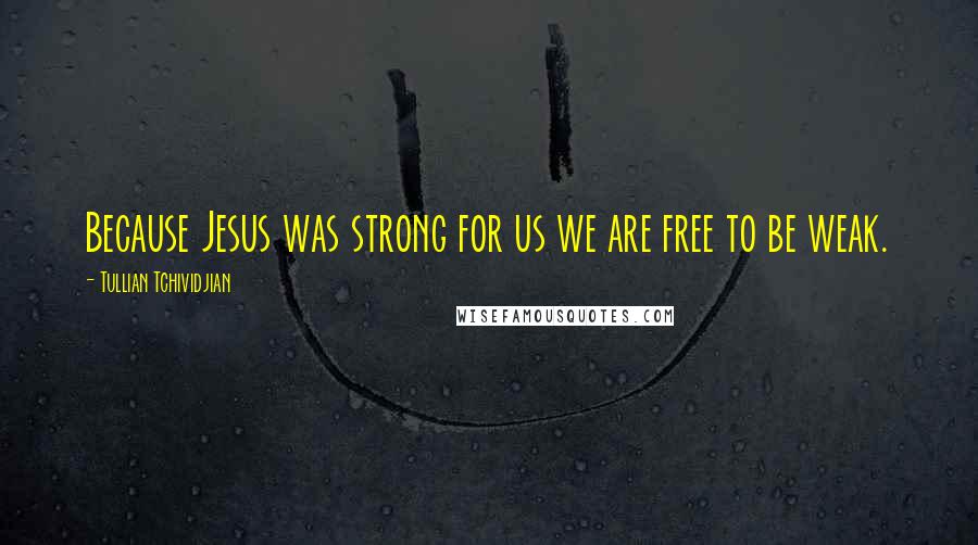 Tullian Tchividjian Quotes: Because Jesus was strong for us we are free to be weak.