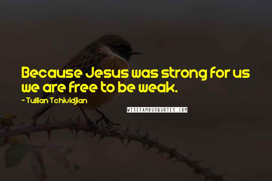 Tullian Tchividjian Quotes: Because Jesus was strong for us we are free to be weak.