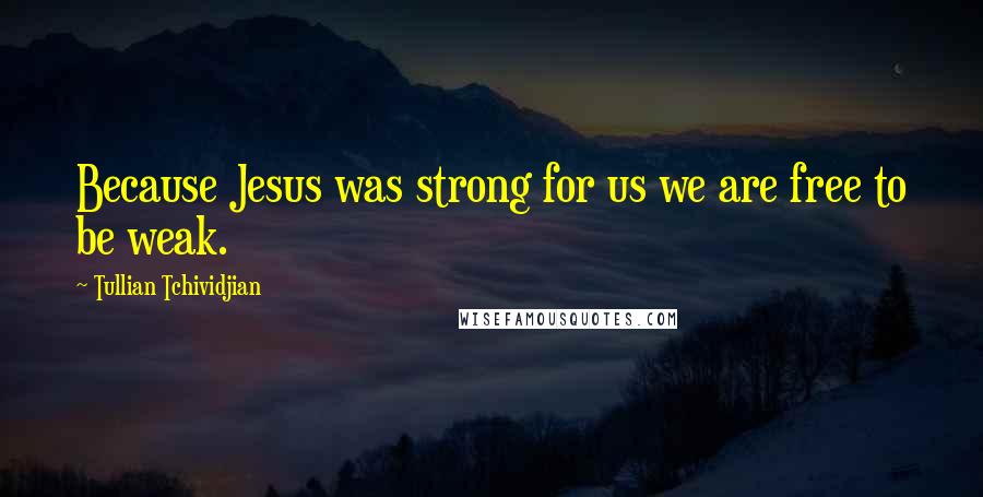 Tullian Tchividjian Quotes: Because Jesus was strong for us we are free to be weak.