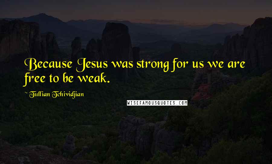 Tullian Tchividjian Quotes: Because Jesus was strong for us we are free to be weak.