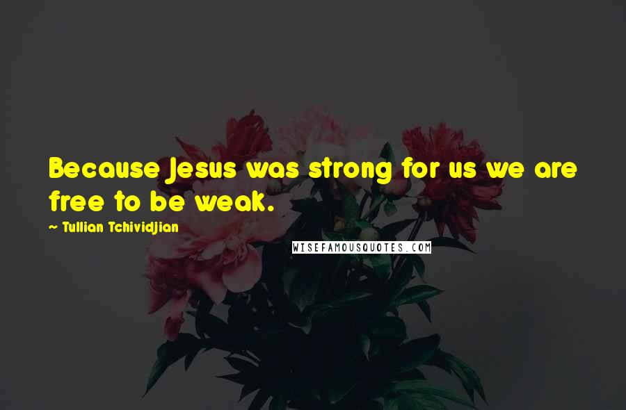 Tullian Tchividjian Quotes: Because Jesus was strong for us we are free to be weak.