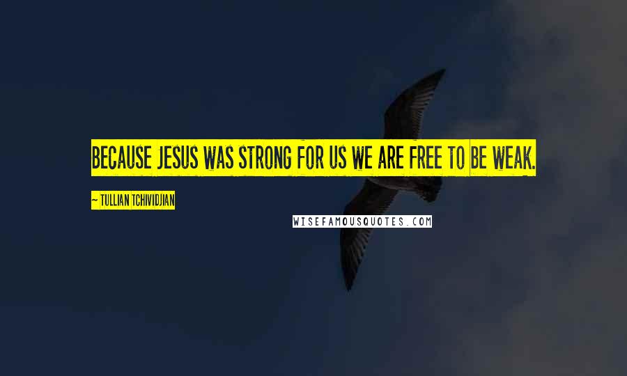 Tullian Tchividjian Quotes: Because Jesus was strong for us we are free to be weak.
