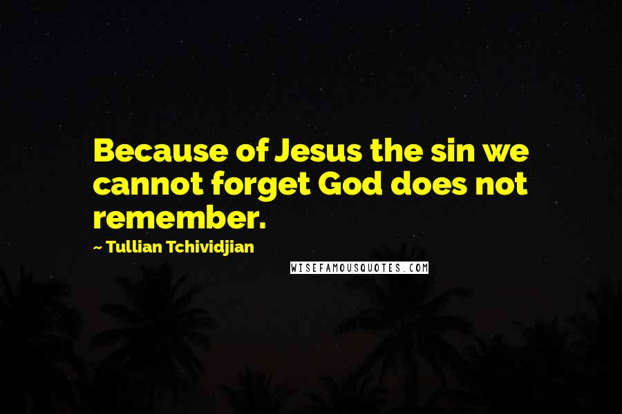 Tullian Tchividjian Quotes: Because of Jesus the sin we cannot forget God does not remember.