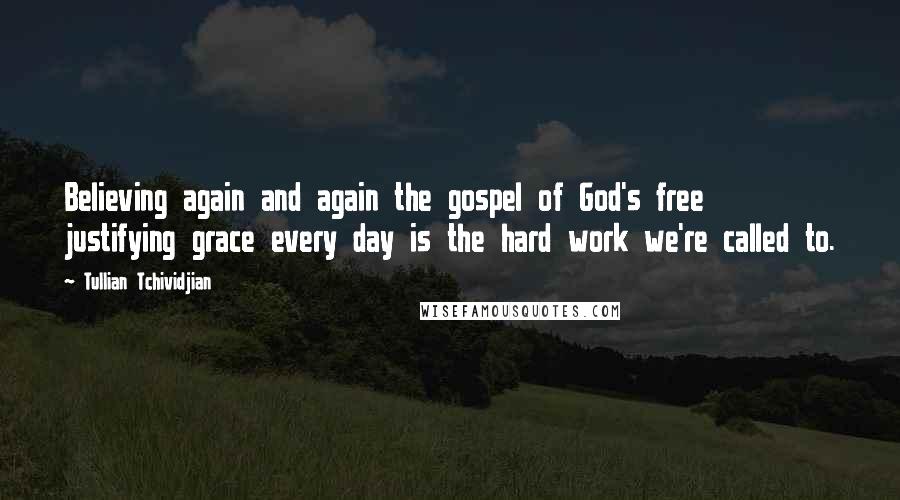 Tullian Tchividjian Quotes: Believing again and again the gospel of God's free justifying grace every day is the hard work we're called to.