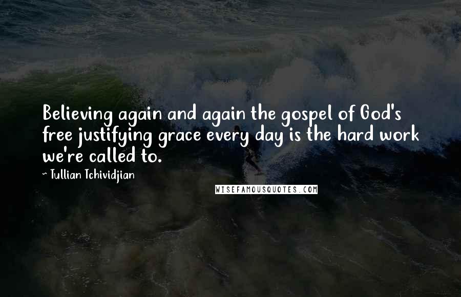 Tullian Tchividjian Quotes: Believing again and again the gospel of God's free justifying grace every day is the hard work we're called to.