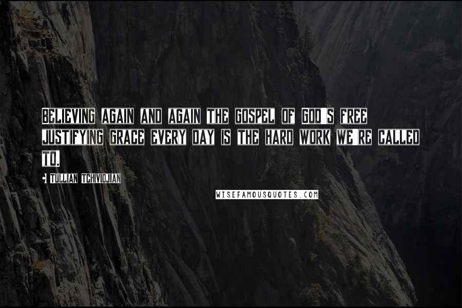 Tullian Tchividjian Quotes: Believing again and again the gospel of God's free justifying grace every day is the hard work we're called to.