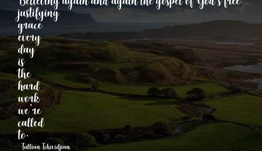 Tullian Tchividjian Quotes: Believing again and again the gospel of God's free justifying grace every day is the hard work we're called to.