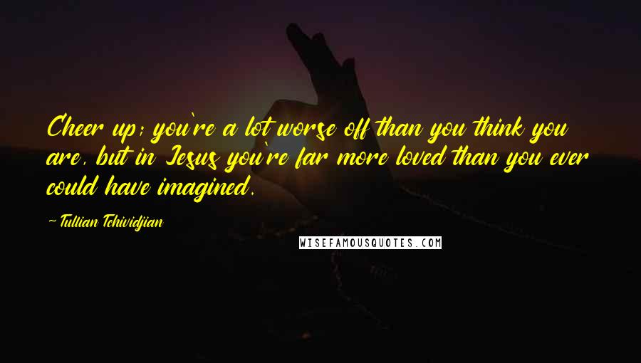 Tullian Tchividjian Quotes: Cheer up; you're a lot worse off than you think you are, but in Jesus you're far more loved than you ever could have imagined.