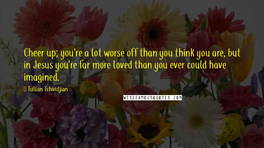Tullian Tchividjian Quotes: Cheer up; you're a lot worse off than you think you are, but in Jesus you're far more loved than you ever could have imagined.