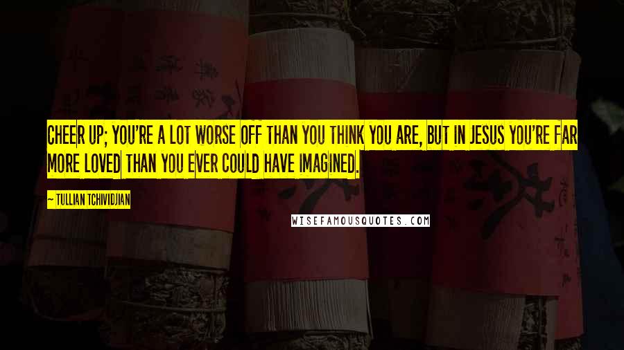 Tullian Tchividjian Quotes: Cheer up; you're a lot worse off than you think you are, but in Jesus you're far more loved than you ever could have imagined.