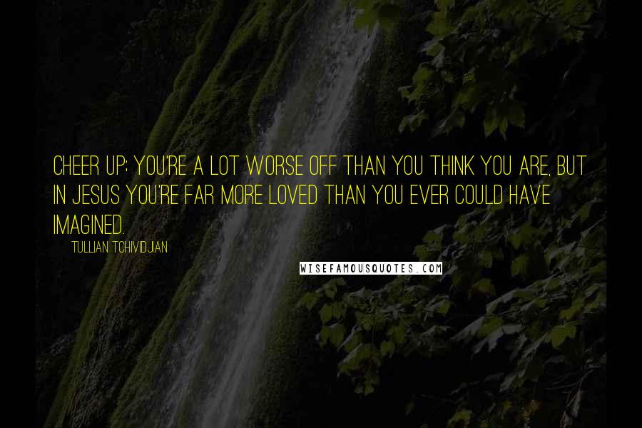 Tullian Tchividjian Quotes: Cheer up; you're a lot worse off than you think you are, but in Jesus you're far more loved than you ever could have imagined.