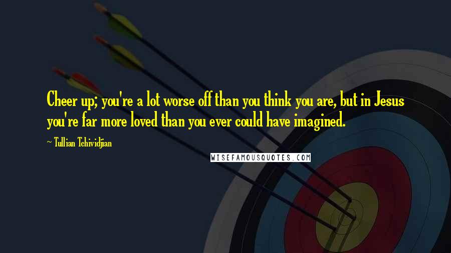 Tullian Tchividjian Quotes: Cheer up; you're a lot worse off than you think you are, but in Jesus you're far more loved than you ever could have imagined.