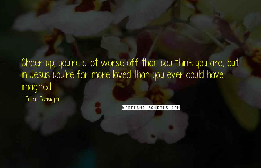 Tullian Tchividjian Quotes: Cheer up; you're a lot worse off than you think you are, but in Jesus you're far more loved than you ever could have imagined.