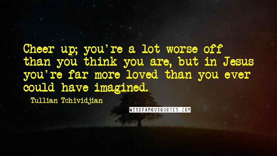 Tullian Tchividjian Quotes: Cheer up; you're a lot worse off than you think you are, but in Jesus you're far more loved than you ever could have imagined.